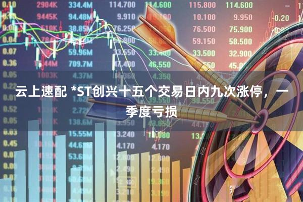 云上速配 *ST创兴十五个交易日内九次涨停，一季度亏损