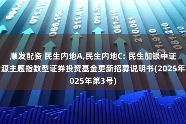 顺发配资 民生内地A,民生内地C: 民生加银中证内地资源主题指数型证券投资基金更新招募说明书(2025年第3号)