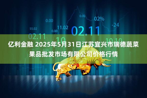 亿利金融 2025年5月31日江苏宜兴市瑞德蔬菜果品批发市场有限公司价格行情
