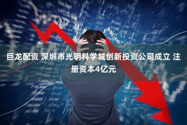 巨龙配资 深圳市光明科学城创新投资公司成立 注册资本4亿元