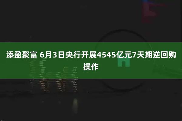 添盈聚富 6月3日央行开展4545亿元7天期逆回购操作