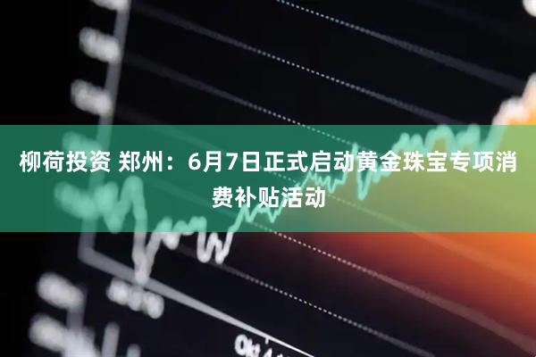 柳荷投资 郑州：6月7日正式启动黄金珠宝专项消费补贴活动