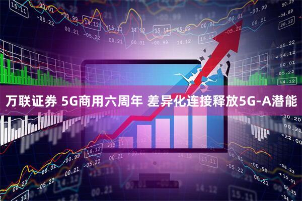万联证券 5G商用六周年 差异化连接释放5G-A潜能
