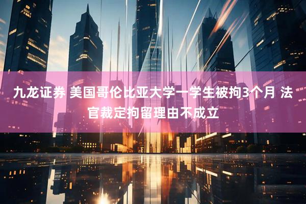 九龙证券 美国哥伦比亚大学一学生被拘3个月 法官裁定拘留理由不成立