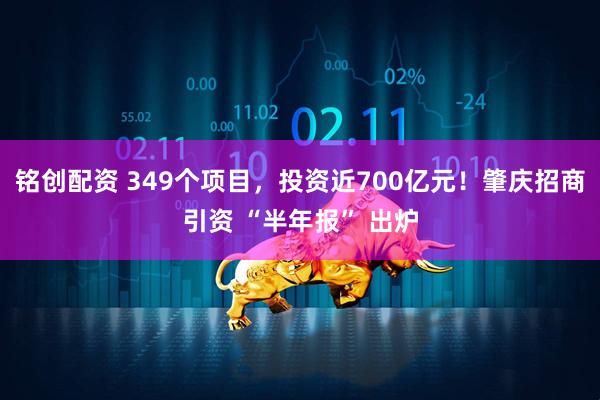 铭创配资 349个项目，投资近700亿元！肇庆招商引资 “半年报” 出炉