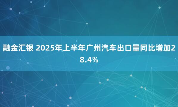 融金汇银 2025年上半年广州汽车出口量同比增加28.4%