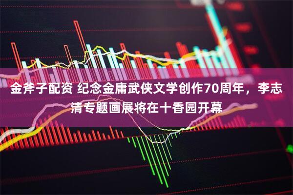 金斧子配资 纪念金庸武侠文学创作70周年，李志清专题画展将在十香园开幕