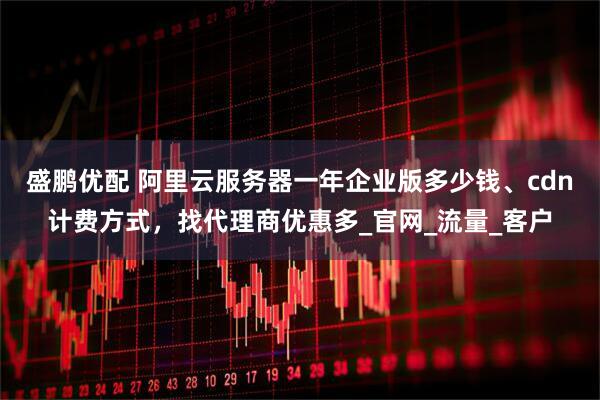 盛鹏优配 阿里云服务器一年企业版多少钱、cdn计费方式，找代理商优惠多_官网_流量_客户
