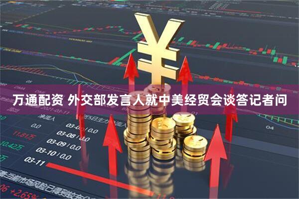 万通配资 外交部发言人就中美经贸会谈答记者问