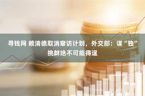 寻钱网 赖清德取消窜访计划，外交部：谋“独”挑衅绝不可能得逞