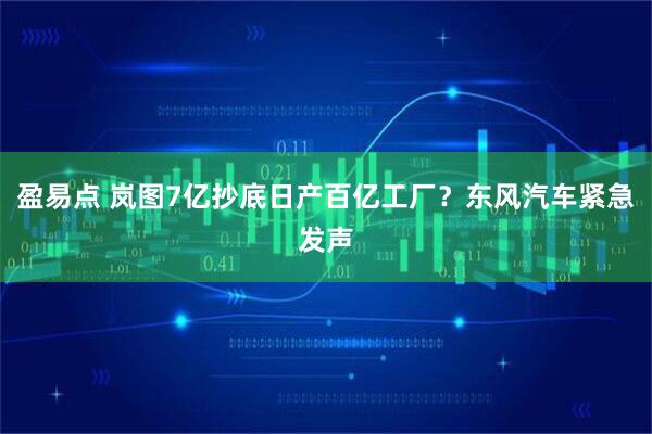 盈易点 岚图7亿抄底日产百亿工厂？东风汽车紧急发声
