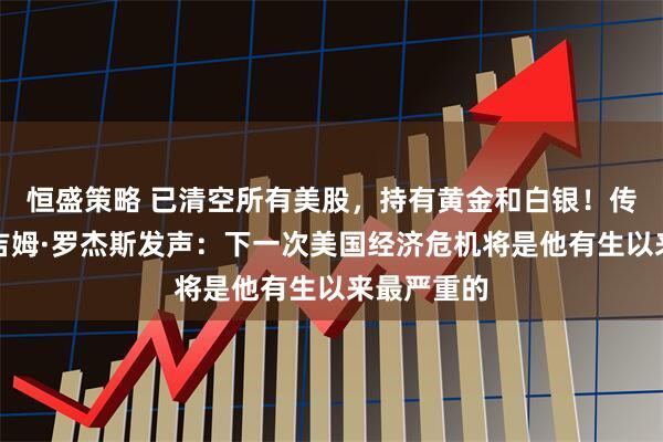 恒盛策略 已清空所有美股，持有黄金和白银！传奇投资家吉姆·罗杰斯发声：下一次美国经济危机将是他有生以来最严重的