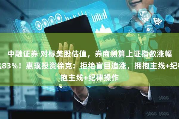 中融证券 对标美股估值，券商测算上证指数涨幅空间达83%！惠璞投资徐克：拒绝盲目追涨，拥抱主线+纪律操作
