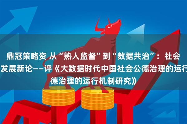 鼎冠策略资 从“熟人监督”到“数据共治”：社会公德治理的发展新论——评《大数据时代中国社会公德治理的运行机制研究》