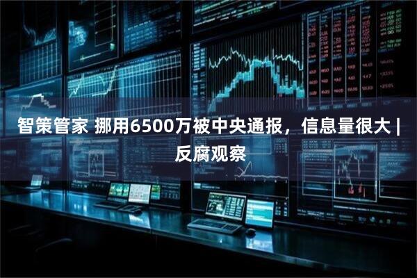 智策管家 挪用6500万被中央通报，信息量很大 | 反腐观察