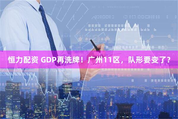 恒力配资 GDP再洗牌！广州11区，队形要变了？