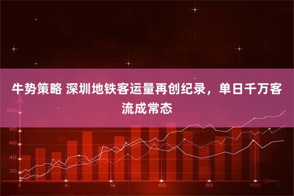牛势策略 深圳地铁客运量再创纪录，单日千万客流成常态