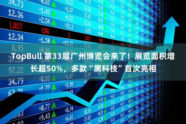 TopBull 第33届广州博览会来了！展览面积增长超50%，多款“黑科技”首次亮相