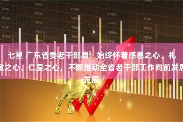 七星 广东省委老干部局：始终怀着感恩之心、礼敬之心、仁爱之心，不断推动全省老干部工作向前发展