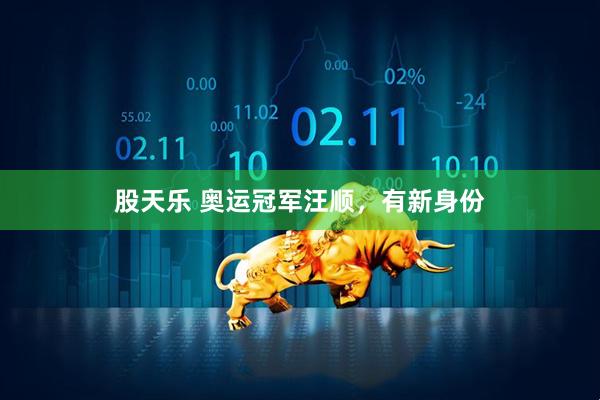 股天乐 奥运冠军汪顺，有新身份