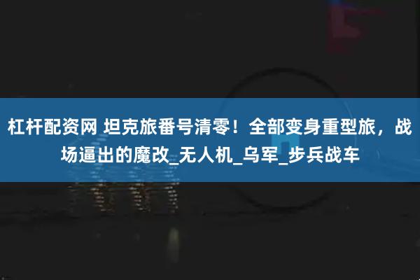 杠杆配资网 坦克旅番号清零！全部变身重型旅，战场逼出的魔改_无人机_乌军_步兵战车