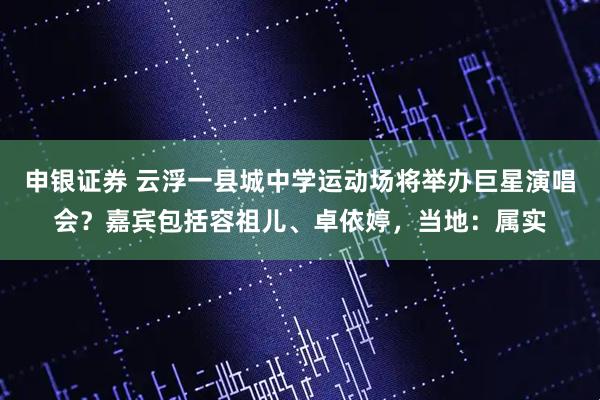 申银证券 云浮一县城中学运动场将举办巨星演唱会？嘉宾包括容祖儿、卓依婷，当地：属实