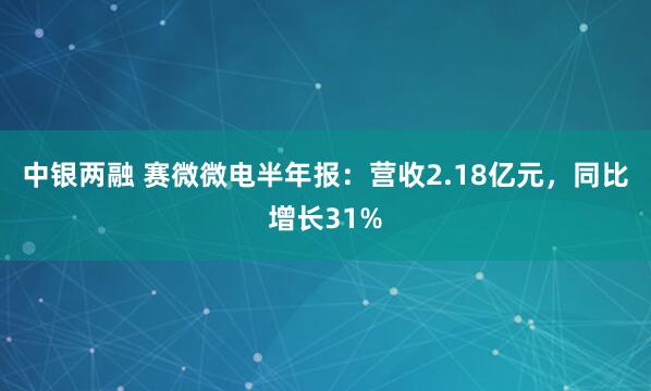 中银两融 赛微微电半年报：营收2.18亿元，同比增长31%
