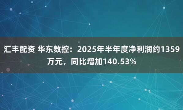 汇丰配资 华东数控：2025年半年度净利润约1359万元，同比增加140.53%