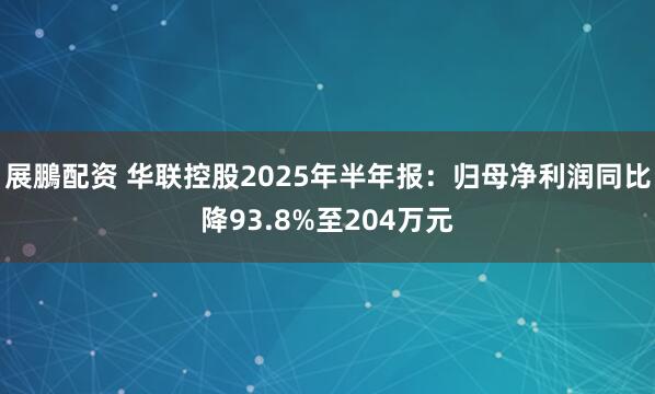 展鵬配资 华联控股2025年半年报：归母净利润同比降93.8%至204万元