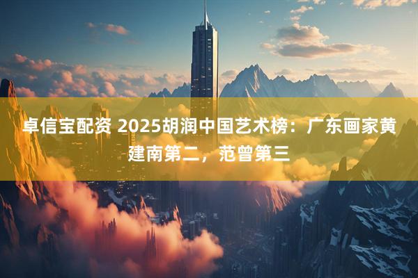 卓信宝配资 2025胡润中国艺术榜：广东画家黄建南第二，范曾第三