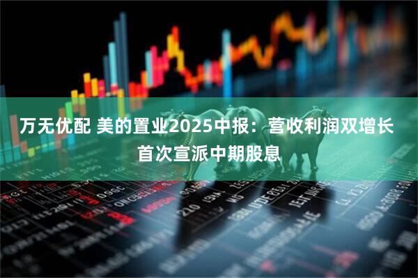 万无优配 美的置业2025中报：营收利润双增长 首次宣派中期股息