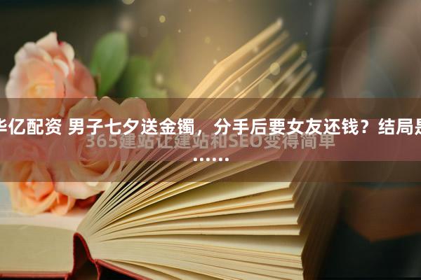 华亿配资 男子七夕送金镯，分手后要女友还钱？结局是......