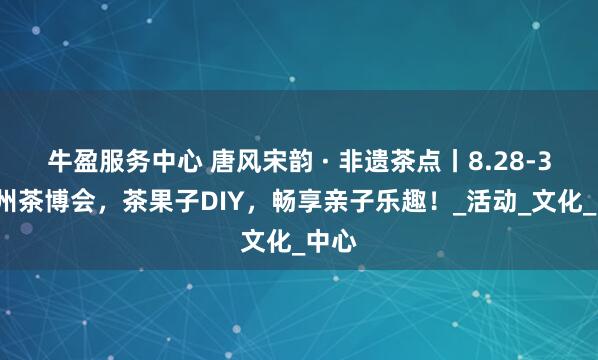 牛盈服务中心 唐风宋韵 · 非遗茶点丨8.28-31杭州茶博会，茶果子DIY，畅享亲子乐趣！_活动_文化_中心