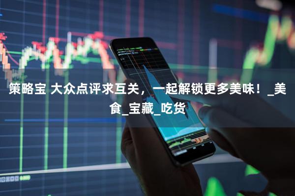 策略宝 大众点评求互关，一起解锁更多美味！_美食_宝藏_吃货