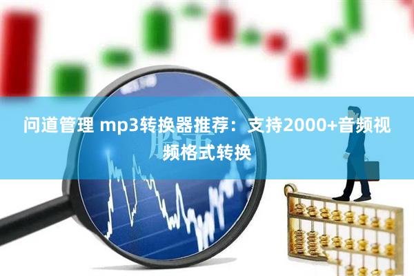 问道管理 mp3转换器推荐：支持2000+音频视频格式转换