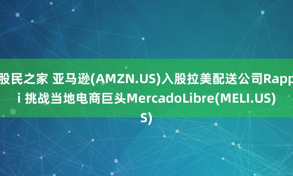 股民之家 亚马逊(AMZN.US)入股拉美配送公司Rappi 挑战当地电商巨头MercadoLibre(MELI.US)