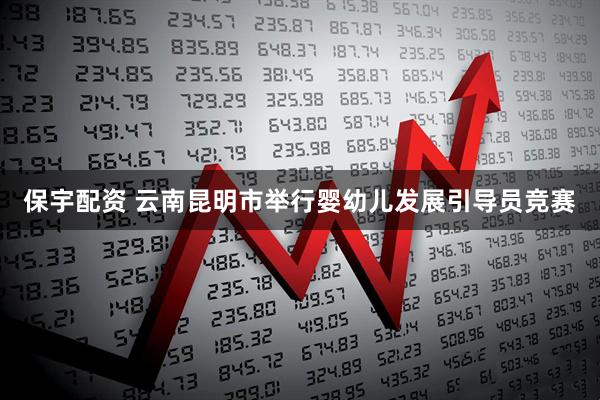 保宇配资 云南昆明市举行婴幼儿发展引导员竞赛