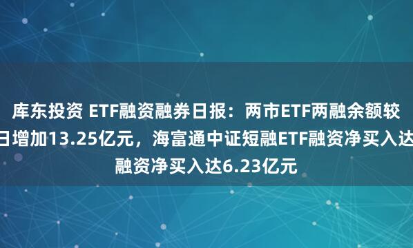 库东投资 ETF融资融券日报：两市ETF两融余额较前一交易日增加13.25亿元，海富通中证短融ETF融资净买入达6.23亿元