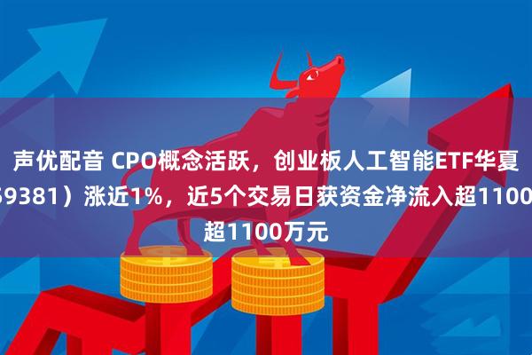 声优配音 CPO概念活跃，创业板人工智能ETF华夏（159381）涨近1%，近5个交易日获资金净流入超1100万元