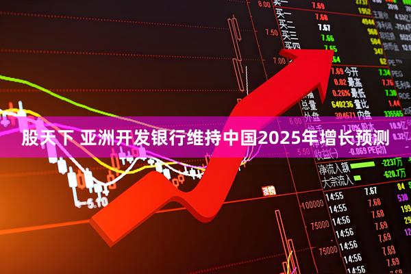 股天下 亚洲开发银行维持中国2025年增长预测