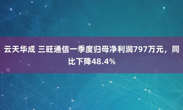 云天华成 三旺通信一季度归母净利润797万元，同比下降48.4%