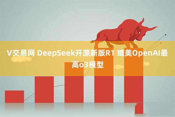 V交易网 DeepSeek开源新版R1 媲美OpenAI最高o3模型