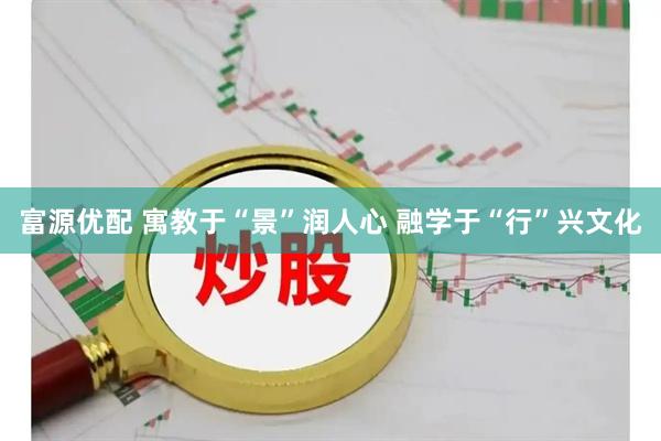 富源优配 寓教于“景”润人心 融学于“行”兴文化