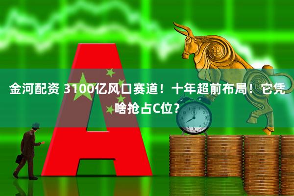 金河配资 3100亿风口赛道！十年超前布局！它凭啥抢占C位？