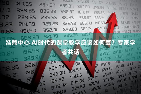 浩鼎中心 AI时代的课堂教学应该如何变？专家学者共话
