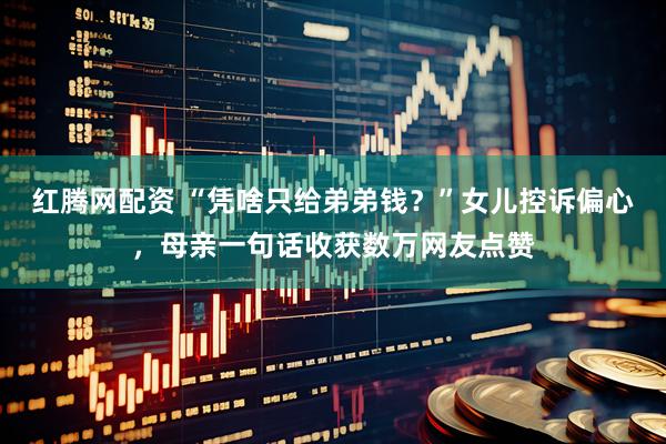 红腾网配资 “凭啥只给弟弟钱？”女儿控诉偏心，母亲一句话收获数万网友点赞