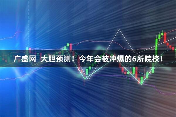 广盛网  大胆预测！今年会被冲爆的6所院校！
