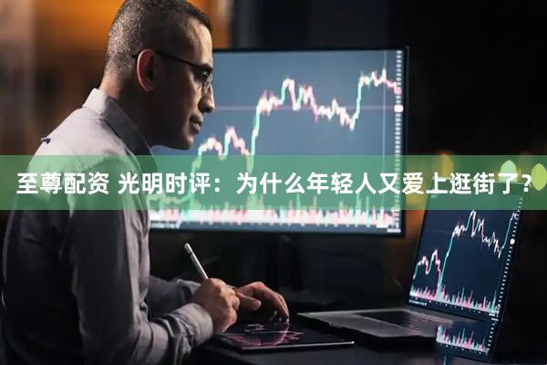 至尊配资 光明时评：为什么年轻人又爱上逛街了？