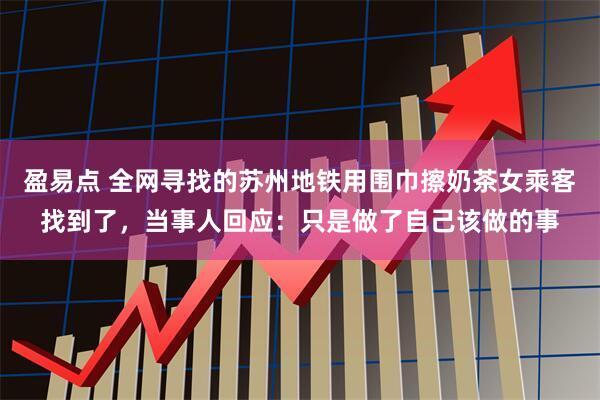 盈易点 全网寻找的苏州地铁用围巾擦奶茶女乘客找到了，当事人回应：只是做了自己该做的事