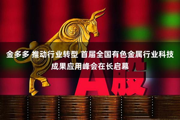 金多多 推动行业转型 首届全国有色金属行业科技成果应用峰会在长启幕